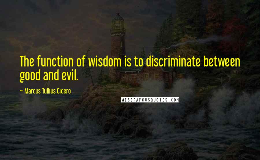 Marcus Tullius Cicero Quotes: The function of wisdom is to discriminate between good and evil.