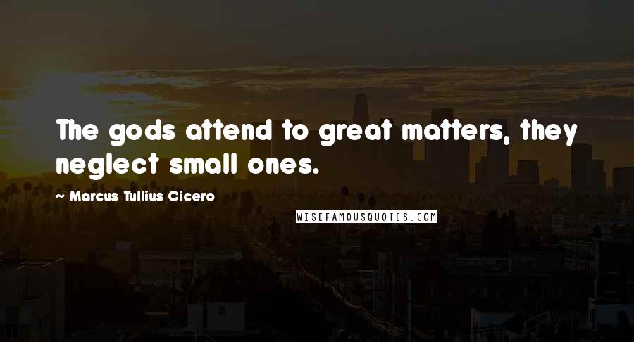 Marcus Tullius Cicero Quotes: The gods attend to great matters, they neglect small ones.