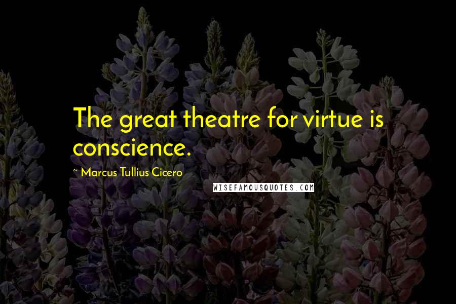 Marcus Tullius Cicero Quotes: The great theatre for virtue is conscience.