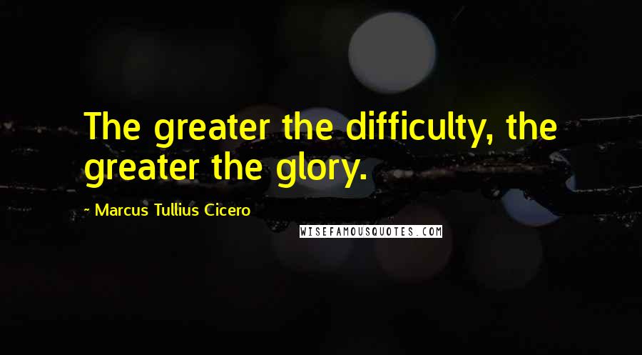 Marcus Tullius Cicero Quotes: The greater the difficulty, the greater the glory.