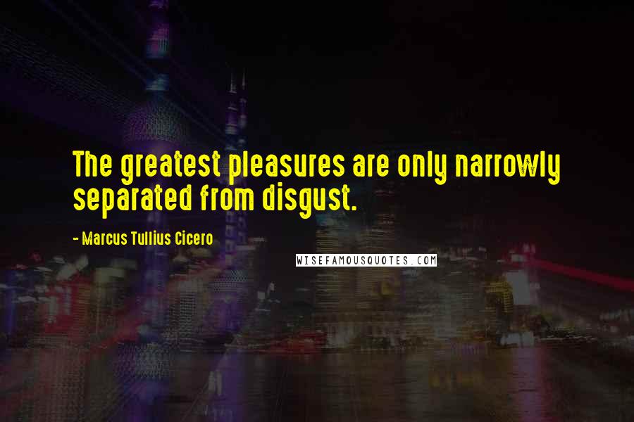 Marcus Tullius Cicero Quotes: The greatest pleasures are only narrowly separated from disgust.