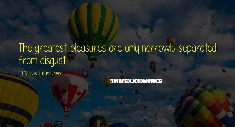 Marcus Tullius Cicero Quotes: The greatest pleasures are only narrowly separated from disgust.