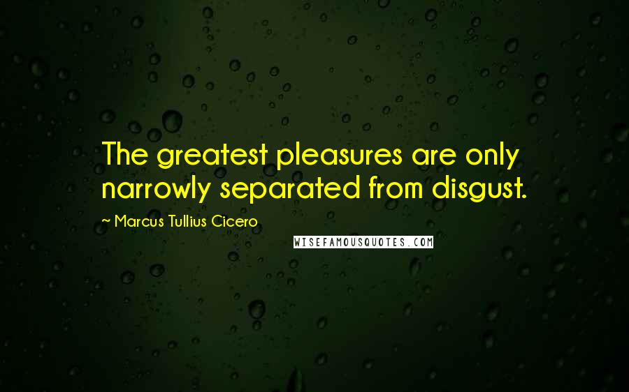 Marcus Tullius Cicero Quotes: The greatest pleasures are only narrowly separated from disgust.