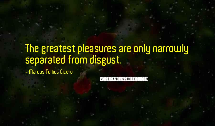 Marcus Tullius Cicero Quotes: The greatest pleasures are only narrowly separated from disgust.