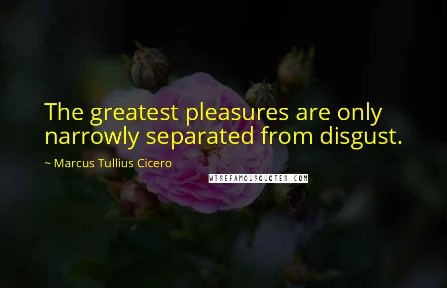 Marcus Tullius Cicero Quotes: The greatest pleasures are only narrowly separated from disgust.