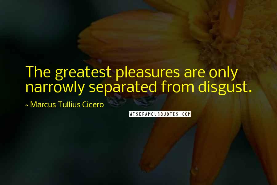 Marcus Tullius Cicero Quotes: The greatest pleasures are only narrowly separated from disgust.