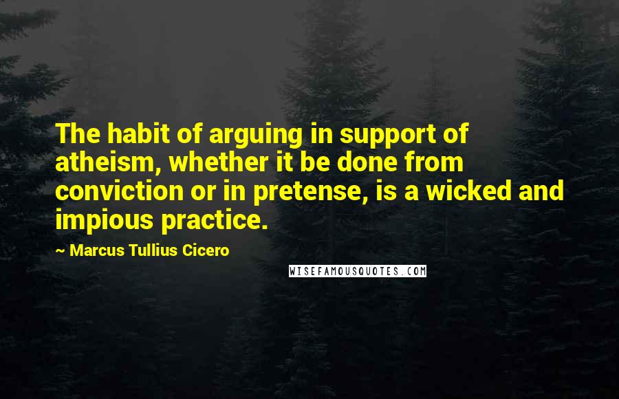 Marcus Tullius Cicero Quotes: The habit of arguing in support of atheism, whether it be done from conviction or in pretense, is a wicked and impious practice.