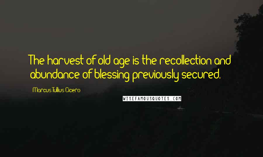 Marcus Tullius Cicero Quotes: The harvest of old age is the recollection and abundance of blessing previously secured.