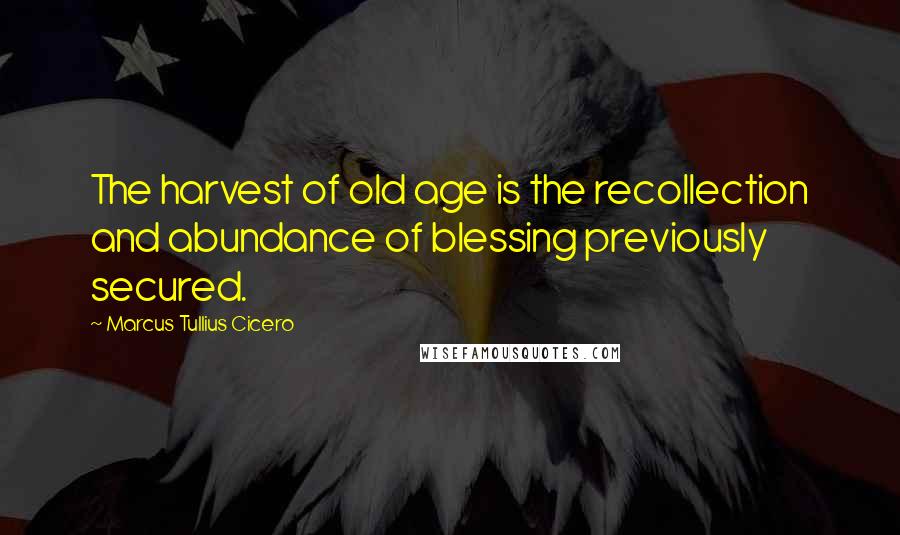 Marcus Tullius Cicero Quotes: The harvest of old age is the recollection and abundance of blessing previously secured.