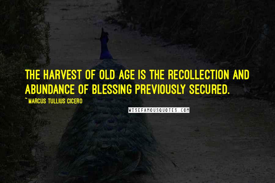 Marcus Tullius Cicero Quotes: The harvest of old age is the recollection and abundance of blessing previously secured.