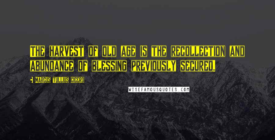 Marcus Tullius Cicero Quotes: The harvest of old age is the recollection and abundance of blessing previously secured.