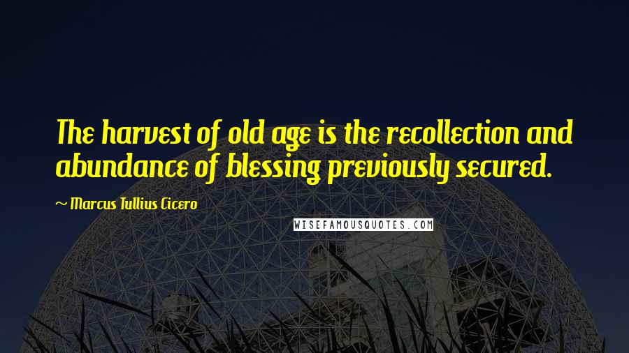 Marcus Tullius Cicero Quotes: The harvest of old age is the recollection and abundance of blessing previously secured.