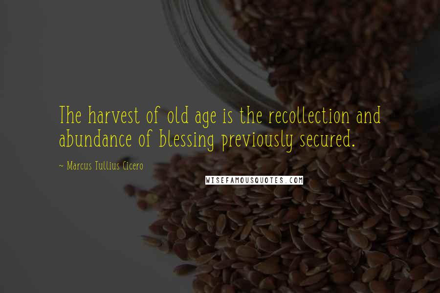 Marcus Tullius Cicero Quotes: The harvest of old age is the recollection and abundance of blessing previously secured.