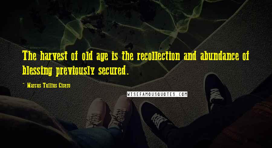 Marcus Tullius Cicero Quotes: The harvest of old age is the recollection and abundance of blessing previously secured.