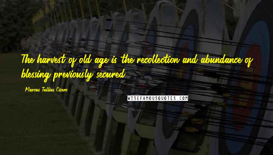 Marcus Tullius Cicero Quotes: The harvest of old age is the recollection and abundance of blessing previously secured.