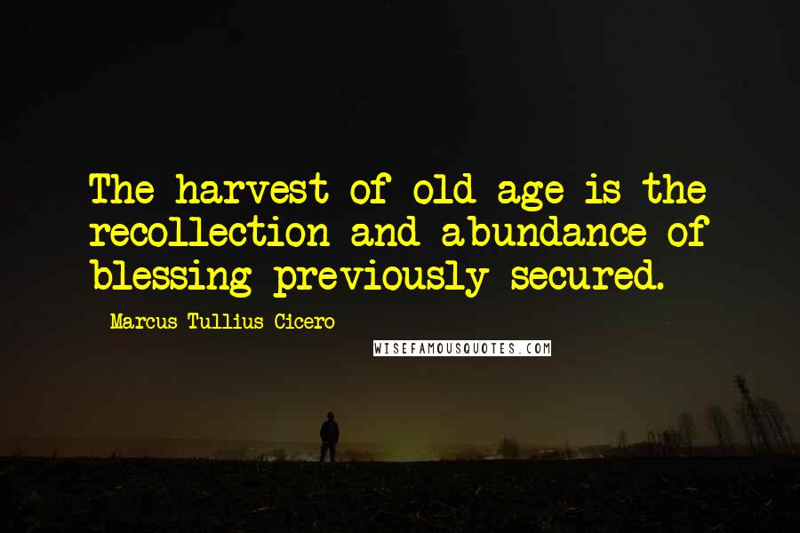 Marcus Tullius Cicero Quotes: The harvest of old age is the recollection and abundance of blessing previously secured.