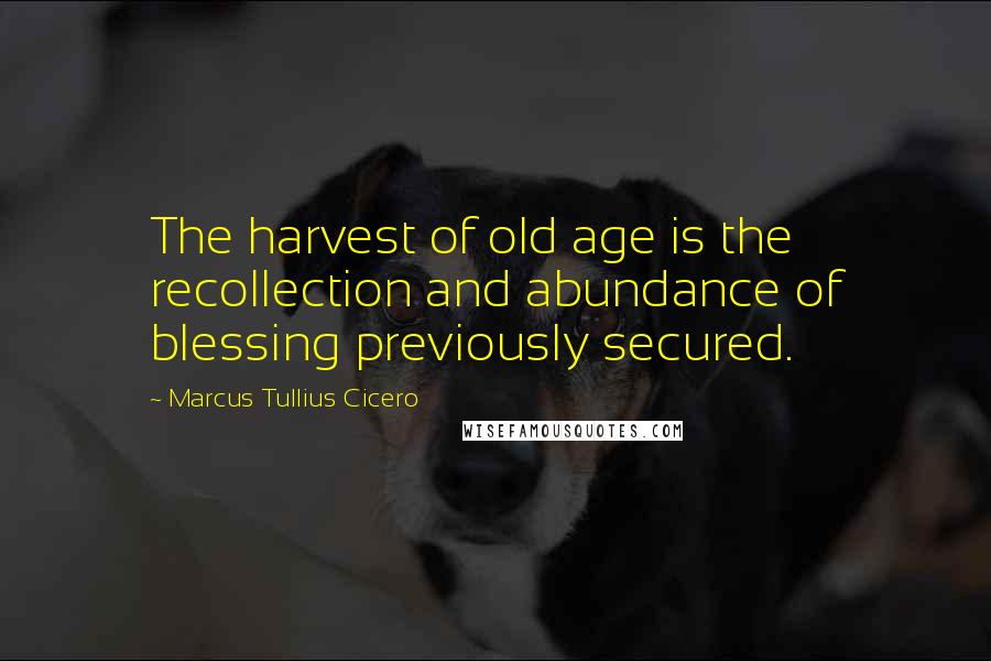 Marcus Tullius Cicero Quotes: The harvest of old age is the recollection and abundance of blessing previously secured.