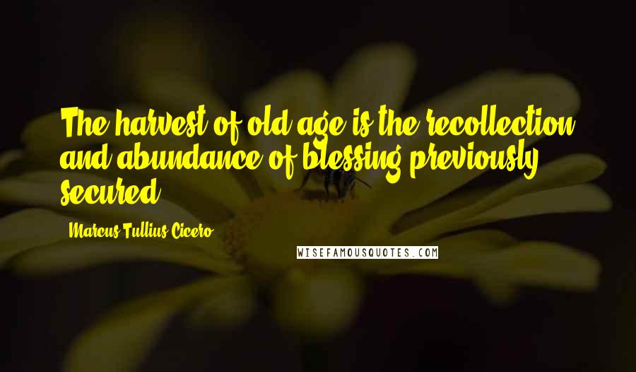 Marcus Tullius Cicero Quotes: The harvest of old age is the recollection and abundance of blessing previously secured.