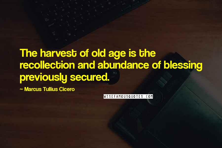 Marcus Tullius Cicero Quotes: The harvest of old age is the recollection and abundance of blessing previously secured.