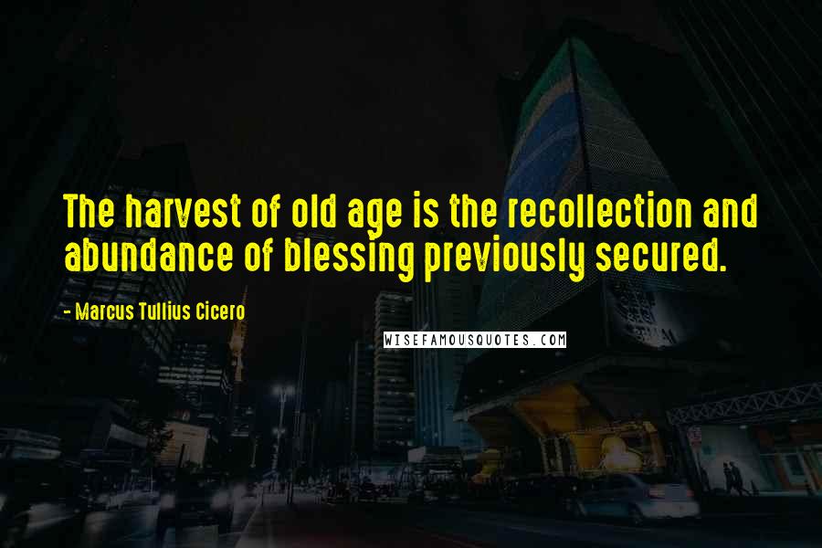 Marcus Tullius Cicero Quotes: The harvest of old age is the recollection and abundance of blessing previously secured.