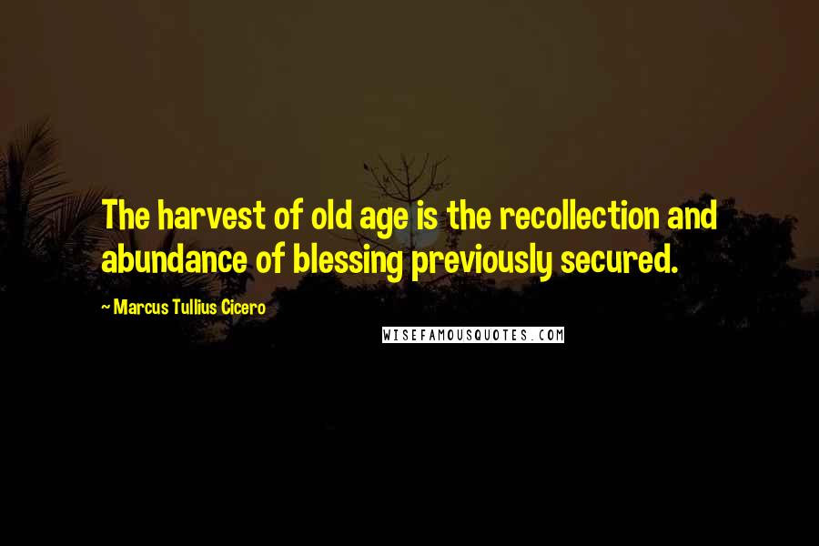 Marcus Tullius Cicero Quotes: The harvest of old age is the recollection and abundance of blessing previously secured.