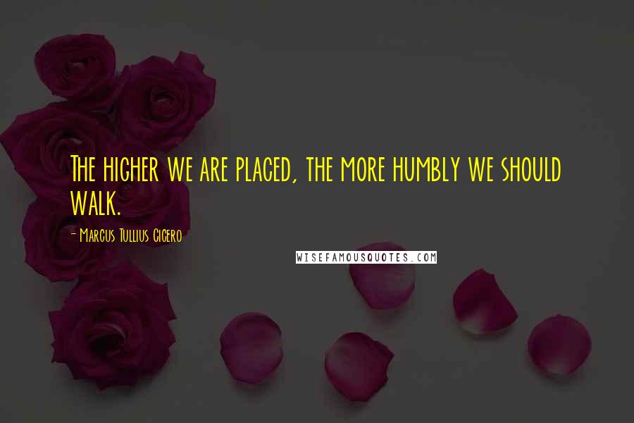 Marcus Tullius Cicero Quotes: The higher we are placed, the more humbly we should walk.