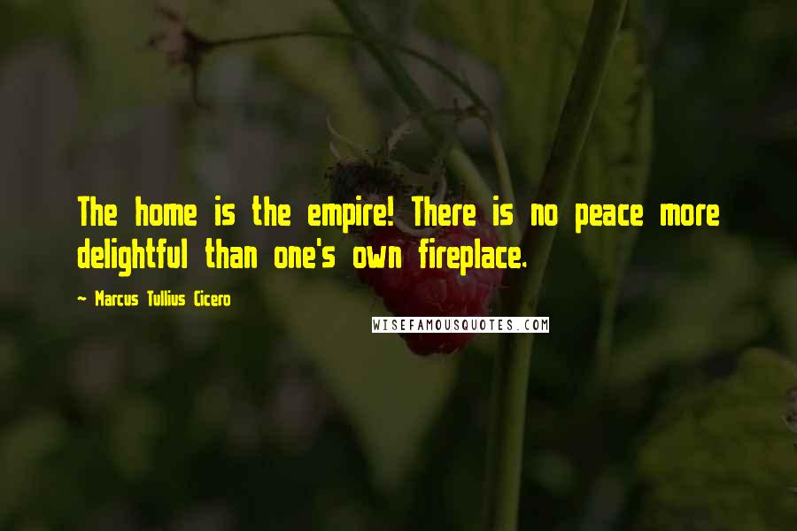 Marcus Tullius Cicero Quotes: The home is the empire! There is no peace more delightful than one's own fireplace.