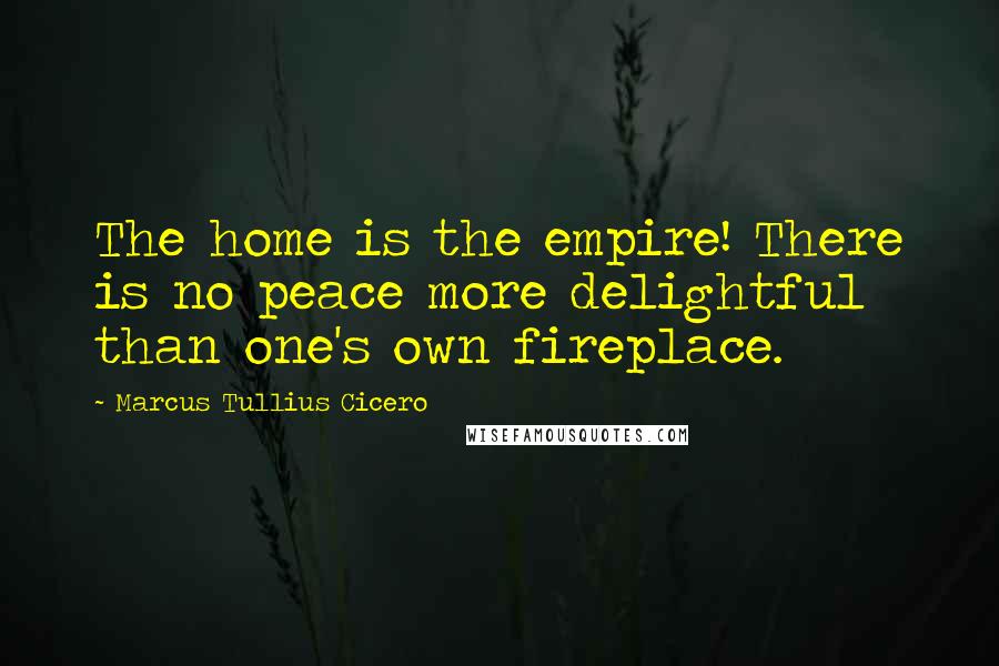 Marcus Tullius Cicero Quotes: The home is the empire! There is no peace more delightful than one's own fireplace.