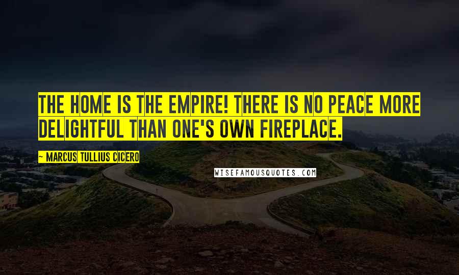 Marcus Tullius Cicero Quotes: The home is the empire! There is no peace more delightful than one's own fireplace.