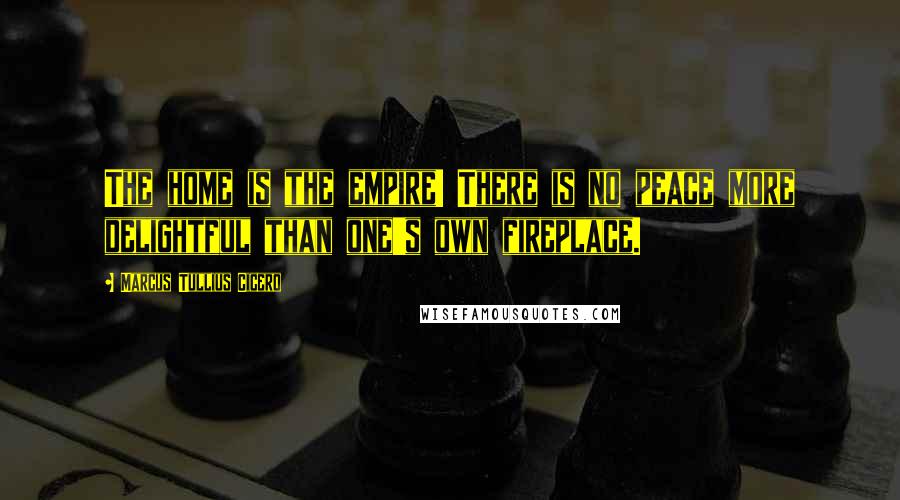 Marcus Tullius Cicero Quotes: The home is the empire! There is no peace more delightful than one's own fireplace.