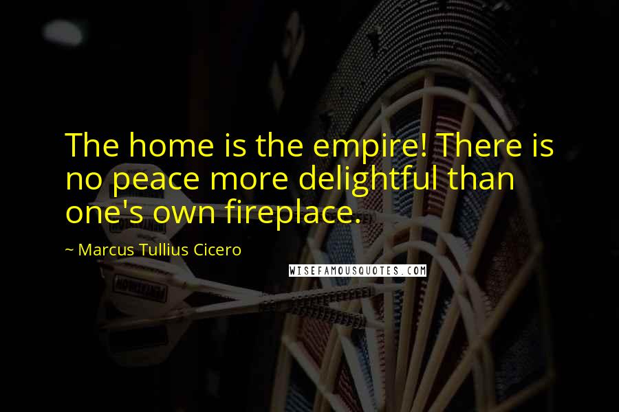 Marcus Tullius Cicero Quotes: The home is the empire! There is no peace more delightful than one's own fireplace.