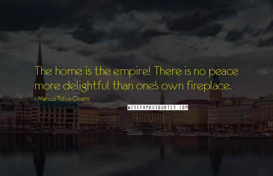 Marcus Tullius Cicero Quotes: The home is the empire! There is no peace more delightful than one's own fireplace.
