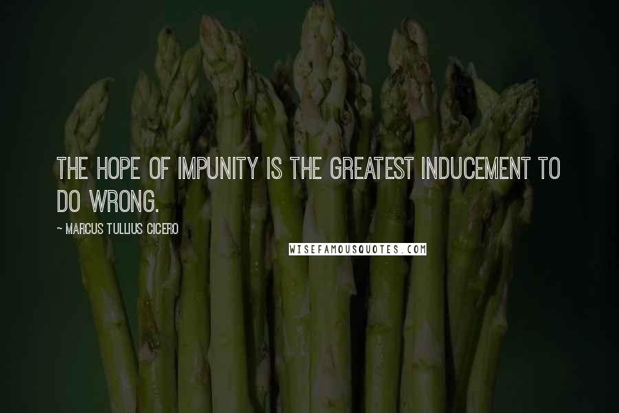 Marcus Tullius Cicero Quotes: The hope of impunity is the greatest inducement to do wrong.