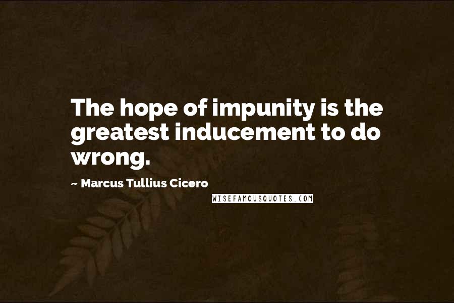 Marcus Tullius Cicero Quotes: The hope of impunity is the greatest inducement to do wrong.