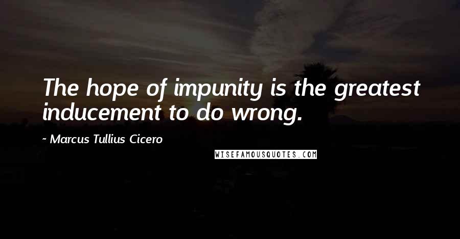 Marcus Tullius Cicero Quotes: The hope of impunity is the greatest inducement to do wrong.