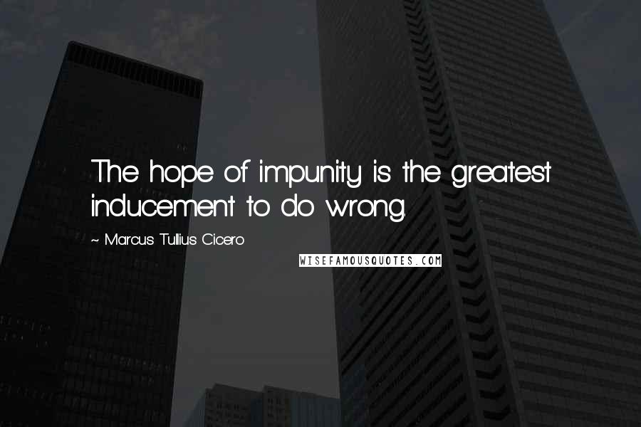 Marcus Tullius Cicero Quotes: The hope of impunity is the greatest inducement to do wrong.