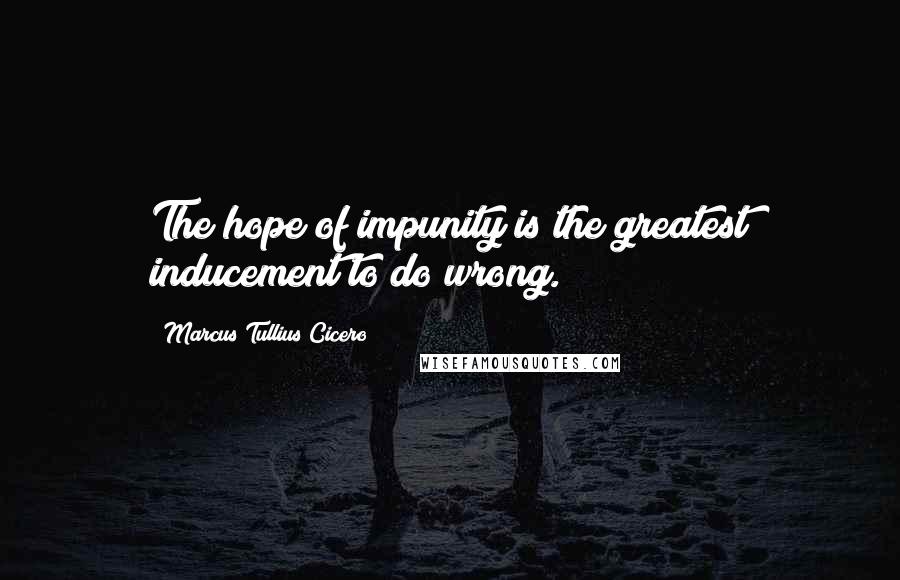 Marcus Tullius Cicero Quotes: The hope of impunity is the greatest inducement to do wrong.