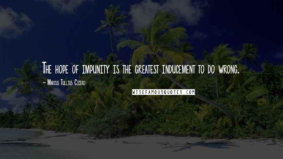 Marcus Tullius Cicero Quotes: The hope of impunity is the greatest inducement to do wrong.