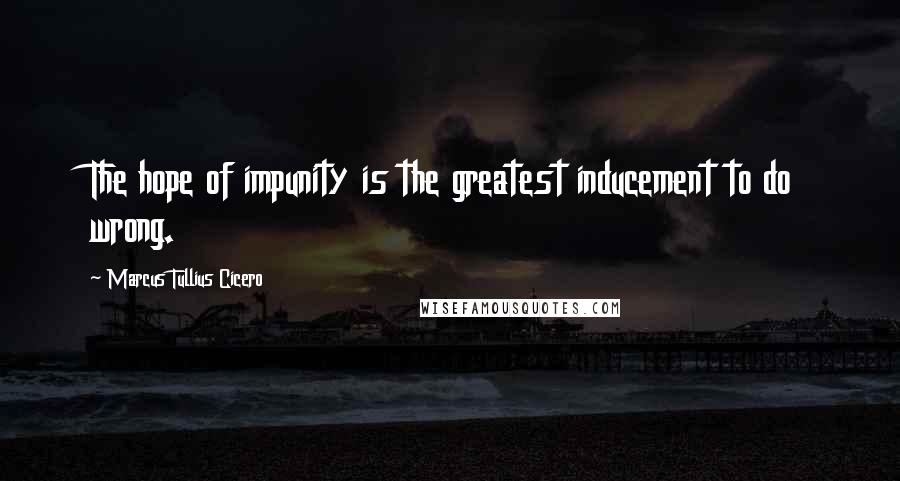 Marcus Tullius Cicero Quotes: The hope of impunity is the greatest inducement to do wrong.