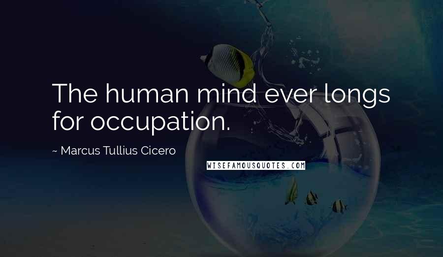 Marcus Tullius Cicero Quotes: The human mind ever longs for occupation.