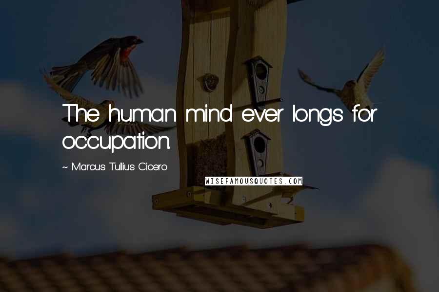 Marcus Tullius Cicero Quotes: The human mind ever longs for occupation.