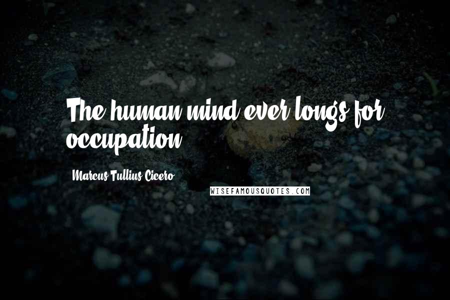 Marcus Tullius Cicero Quotes: The human mind ever longs for occupation.