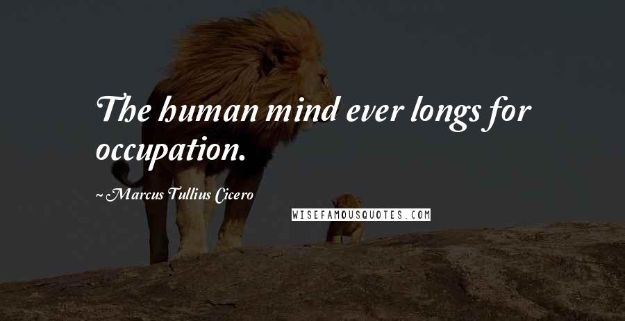 Marcus Tullius Cicero Quotes: The human mind ever longs for occupation.