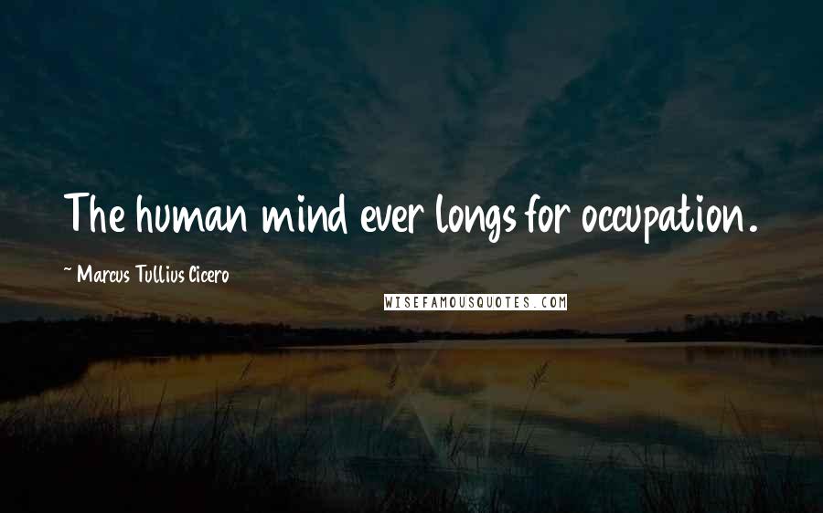 Marcus Tullius Cicero Quotes: The human mind ever longs for occupation.