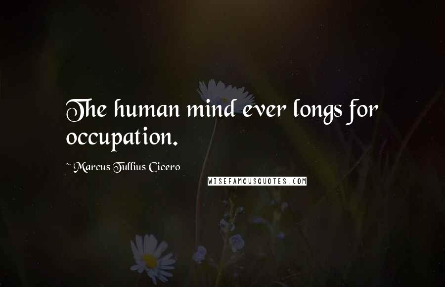 Marcus Tullius Cicero Quotes: The human mind ever longs for occupation.