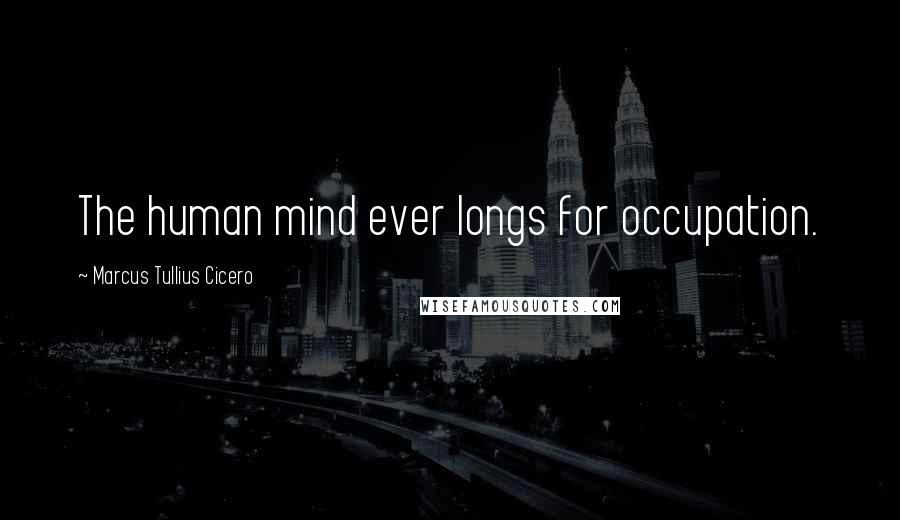 Marcus Tullius Cicero Quotes: The human mind ever longs for occupation.