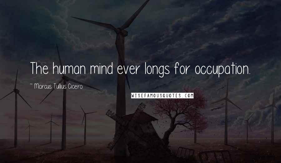 Marcus Tullius Cicero Quotes: The human mind ever longs for occupation.