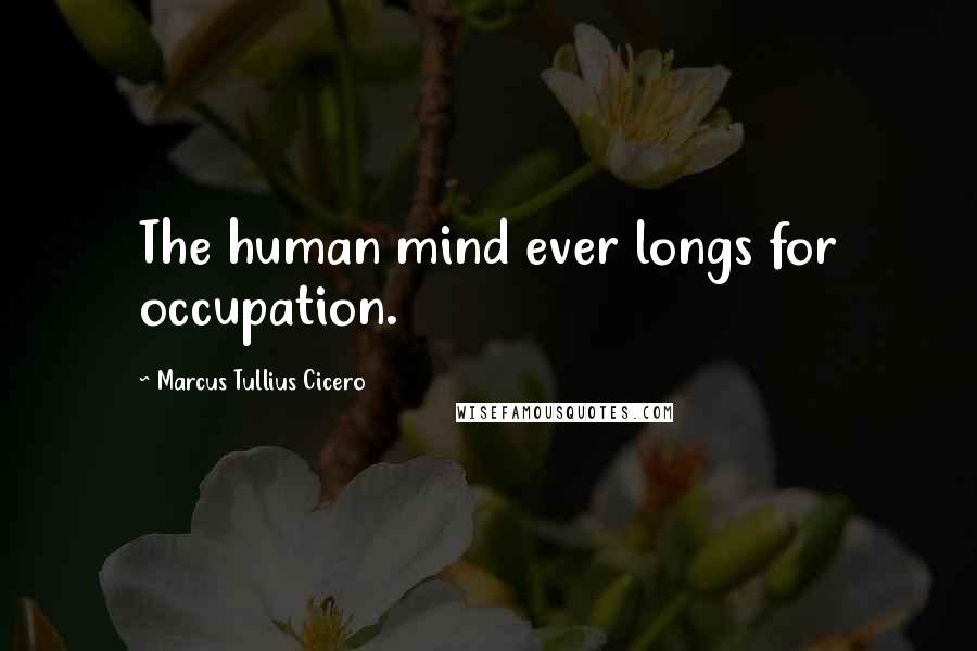 Marcus Tullius Cicero Quotes: The human mind ever longs for occupation.