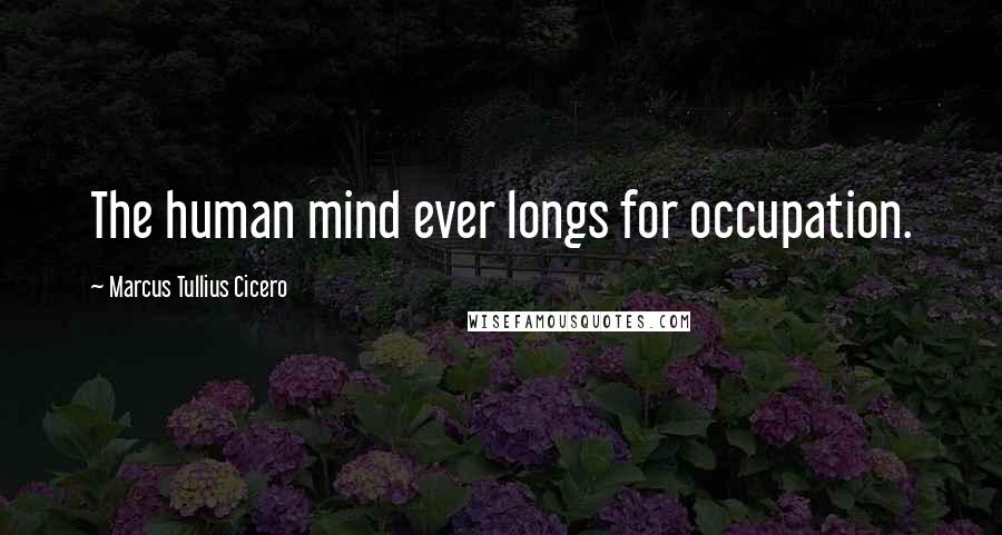 Marcus Tullius Cicero Quotes: The human mind ever longs for occupation.