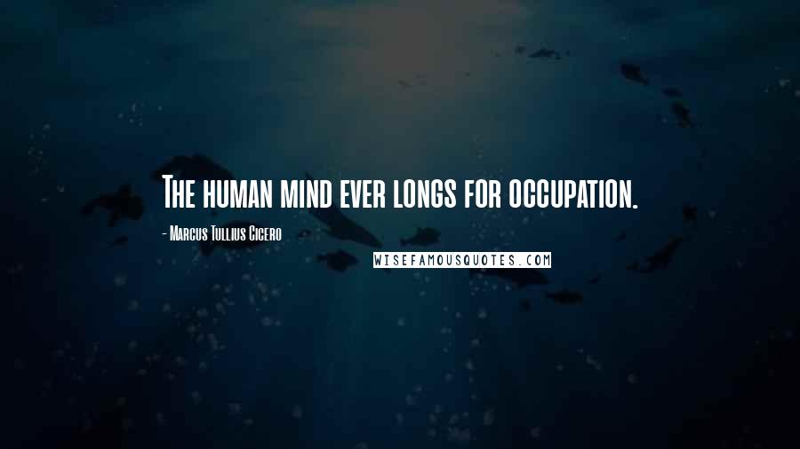 Marcus Tullius Cicero Quotes: The human mind ever longs for occupation.